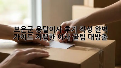 보은군 용달이사 후기 작성 완벽 가이드! 저렴한 이사, 꿀팁 대방출! ✨