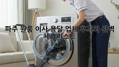 파주 원룸 이사, 용달 업체 후기와 완벽 체크리스트!